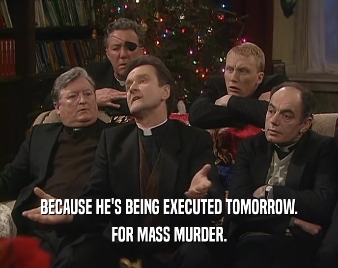 BECAUSE HE'S BEING EXECUTED TOMORROW. FOR MASS MURDER. 