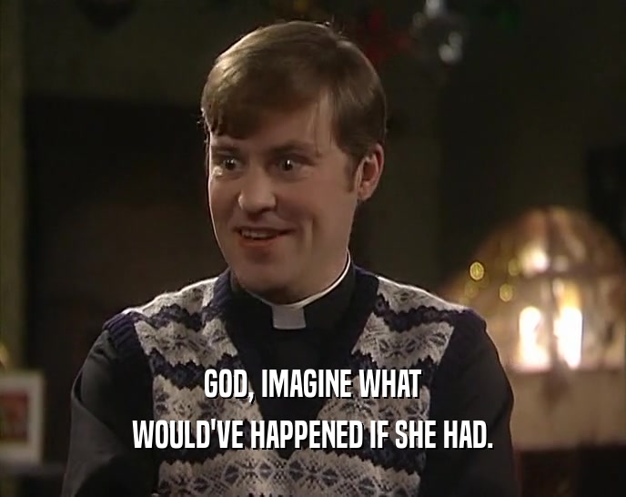 GOD, IMAGINE WHAT WOULD'VE HAPPENED IF SHE HAD. 