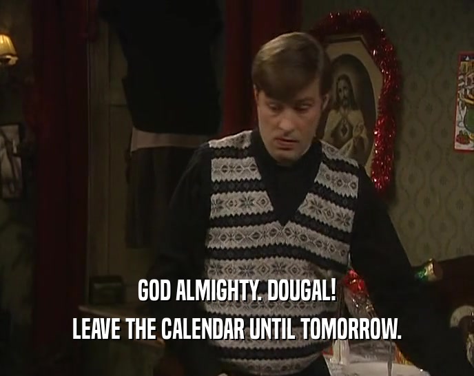 GOD ALMIGHTY. DOUGAL! LEAVE THE CALENDAR UNTIL TOMORROW. 