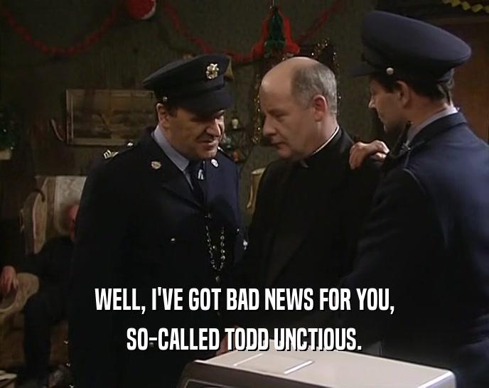 WELL, I'VE GOT BAD NEWS FOR YOU, SO-CALLED TODD UNCTIOUS. 