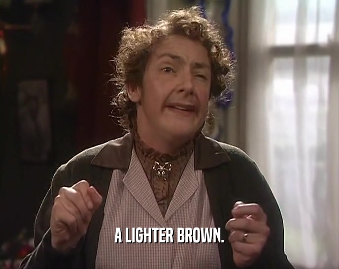 A LIGHTER BROWN.  
