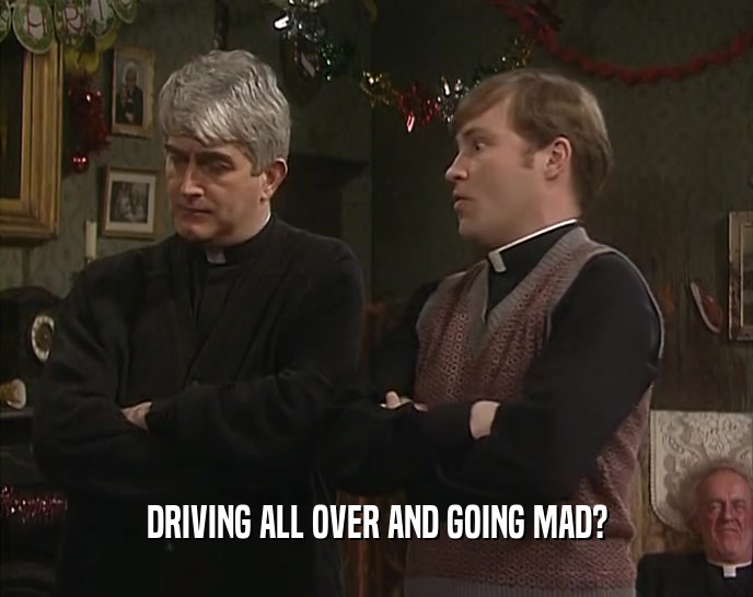 DRIVING ALL OVER AND GOING MAD?
  