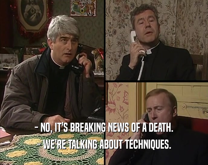 - NO, IT'S BREAKING NEWS OF A DEATH. - WE'RE TALKING ABOUT TECHNIQUES. 