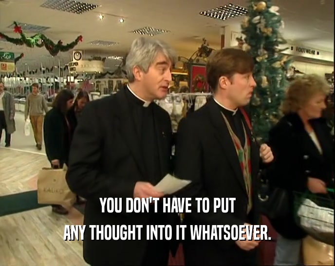 YOU DON'T HAVE TO PUT ANY THOUGHT INTO IT WHATSOEVER. 