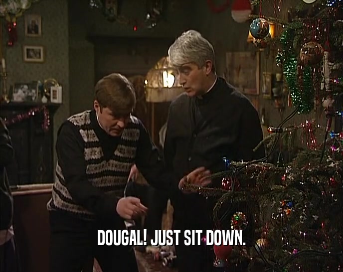 DOUGAL! JUST SIT DOWN.  