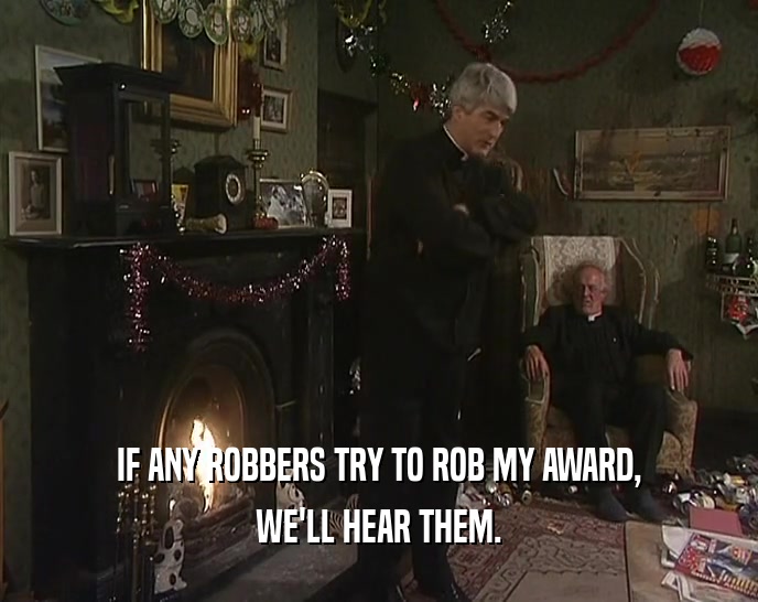 IF ANY ROBBERS TRY TO ROB MY AWARD,
 WE'LL HEAR THEM.
 