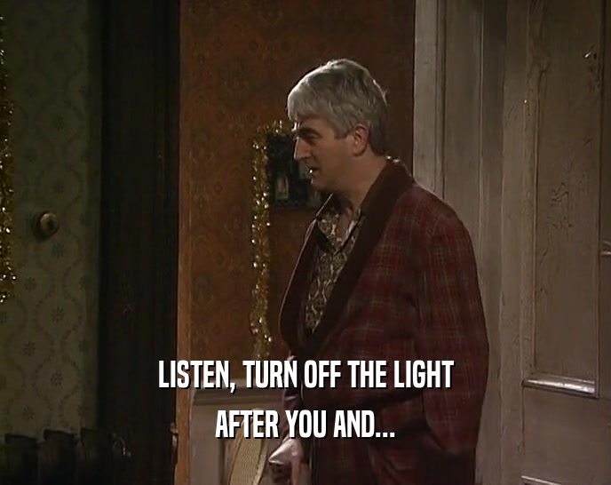 LISTEN, TURN OFF THE LIGHT AFTER YOU AND... 