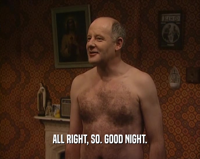 ALL RIGHT, SO. GOOD NIGHT.  