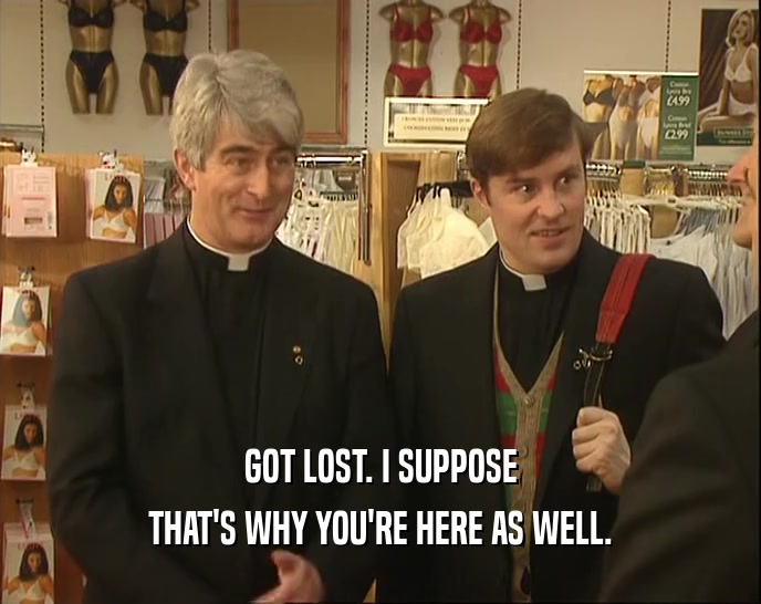 GOT LOST. I SUPPOSE THAT'S WHY YOU'RE HERE AS WELL. 