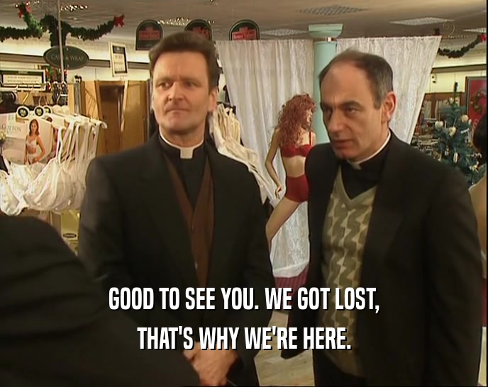 GOOD TO SEE YOU. WE GOT LOST, THAT'S WHY WE'RE HERE. 