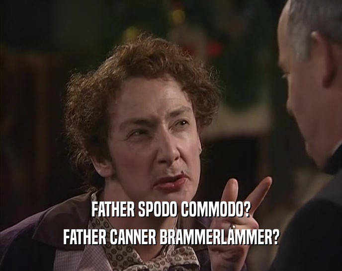 FATHER SPODO COMMODO? FATHER CANNER BRAMMERLAMMER? 