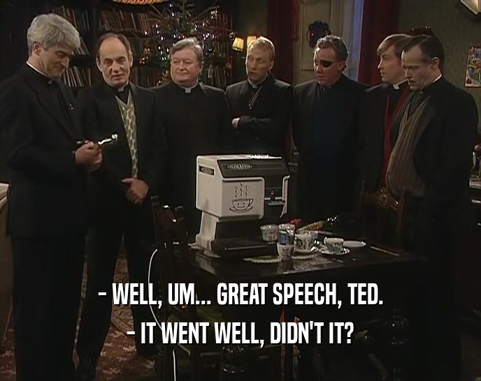 - WELL, UM... GREAT SPEECH, TED.
 - IT WENT WELL, DIDN'T IT?
 