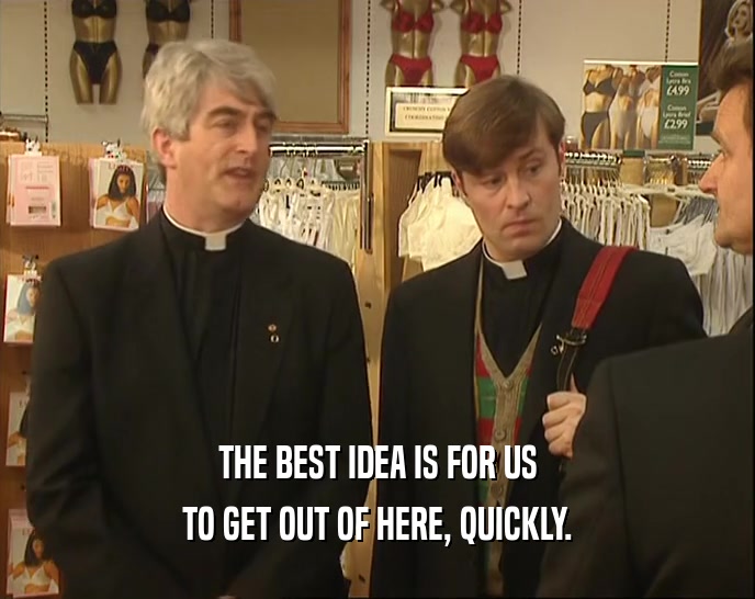 THE BEST IDEA IS FOR US TO GET OUT OF HERE, QUICKLY. 