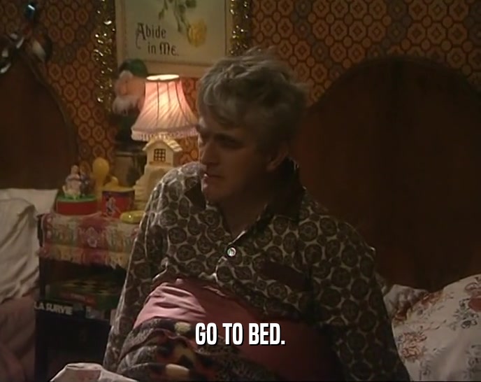 GO TO BED.  