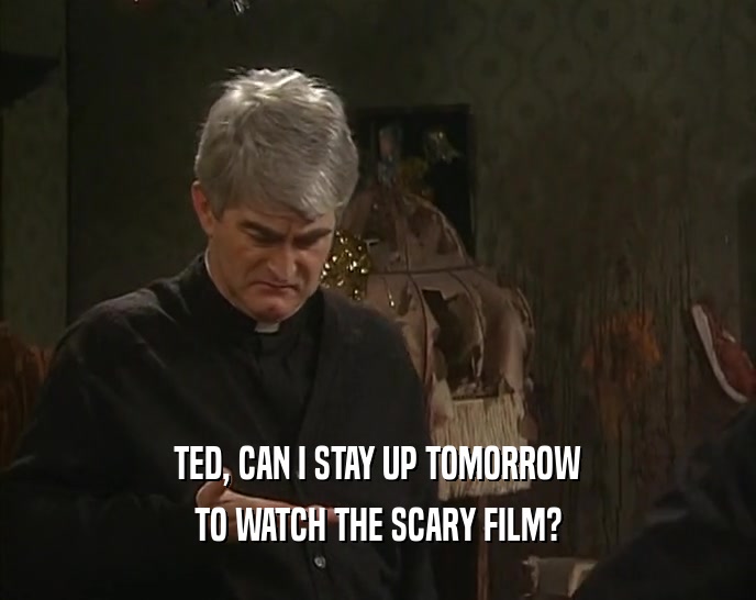 TED, CAN I STAY UP TOMORROW TO WATCH THE SCARY FILM? 