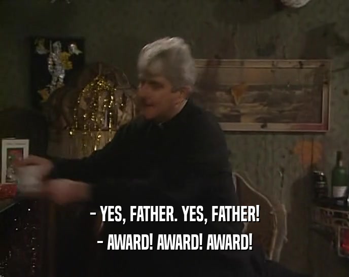 - YES, FATHER. YES, FATHER!
 - AWARD! AWARD! AWARD!
 