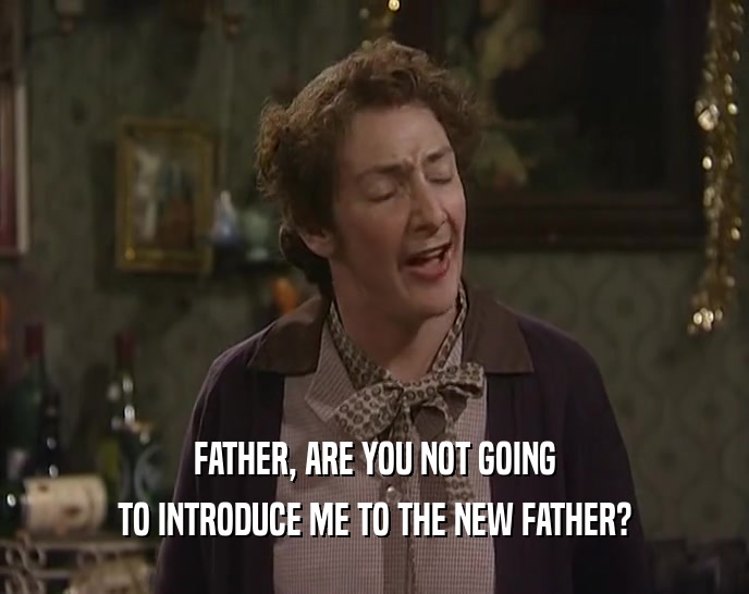 FATHER, ARE YOU NOT GOING TO INTRODUCE ME TO THE NEW FATHER? 