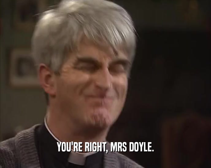 YOU'RE RIGHT, MRS DOYLE.  