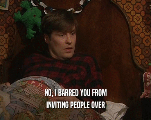 NO, I BARRED YOU FROM INVITING PEOPLE OVER 