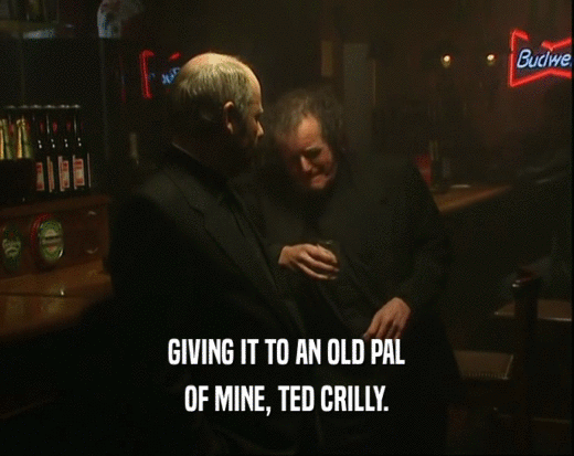 GIVING IT TO AN OLD PAL
 OF MINE, TED CRILLY.
 