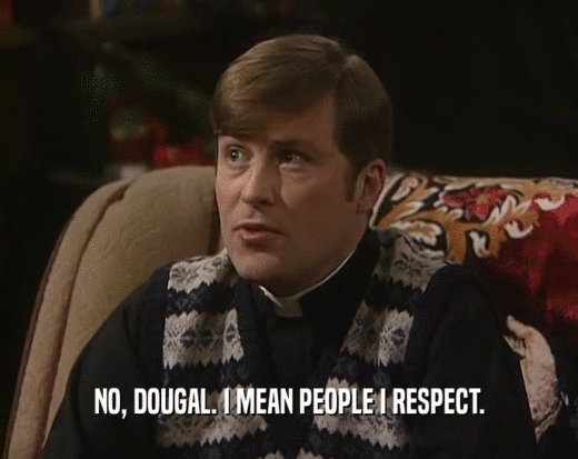 NO, DOUGAL. I MEAN PEOPLE I RESPECT.
  