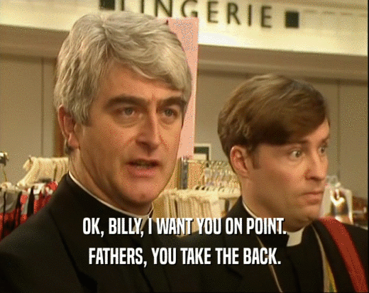 OK, BILLY, I WANT YOU ON POINT. FATHERS, YOU TAKE THE BACK. 