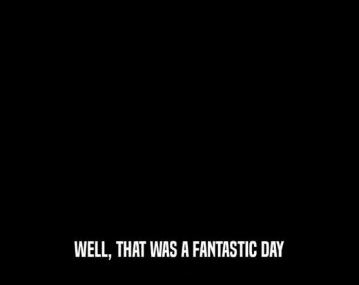 WELL, THAT WAS A FANTASTIC DAY  