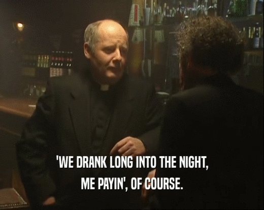 'WE DRANK LONG INTO THE NIGHT,
 ME PAYIN', OF COURSE.
 