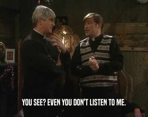 YOU SEE? EVEN YOU DON'T LISTEN TO ME.  