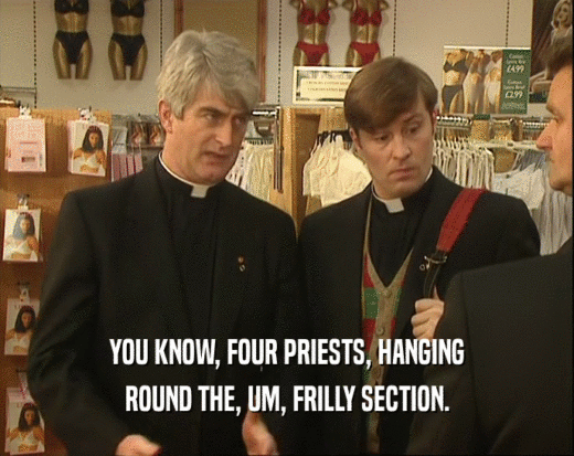 YOU KNOW, FOUR PRIESTS, HANGING ROUND THE, UM, FRILLY SECTION. 