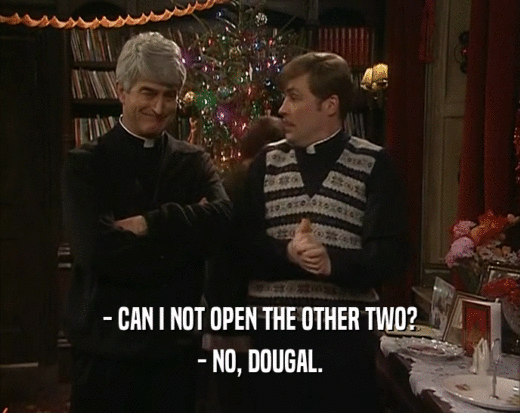 - CAN I NOT OPEN THE OTHER TWO? - NO, DOUGAL. 