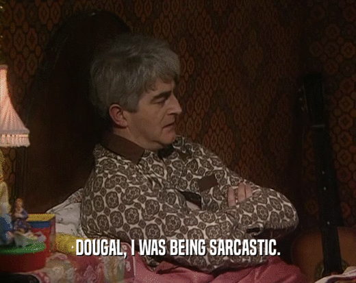 DOUGAL, I WAS BEING SARCASTIC.  