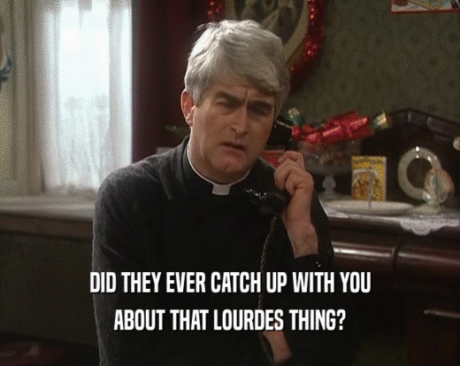 DID THEY EVER CATCH UP WITH YOU
 ABOUT THAT LOURDES THING?
 