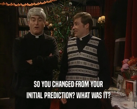 SO YOU CHANGED FROM YOUR
 INITIAL PREDICTION? WHAT WAS IT?
 