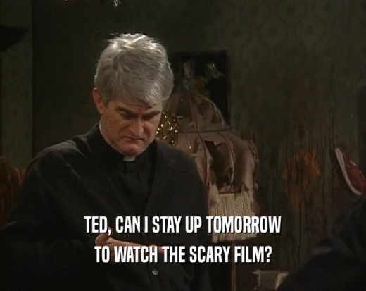 TED, CAN I STAY UP TOMORROW TO WATCH THE SCARY FILM? 
