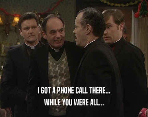 I GOT A PHONE CALL THERE...
 WHILE YOU WERE ALL...
 
