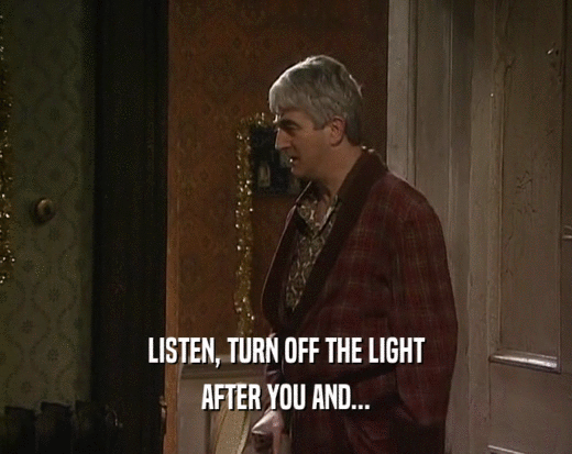 LISTEN, TURN OFF THE LIGHT
 AFTER YOU AND...
 