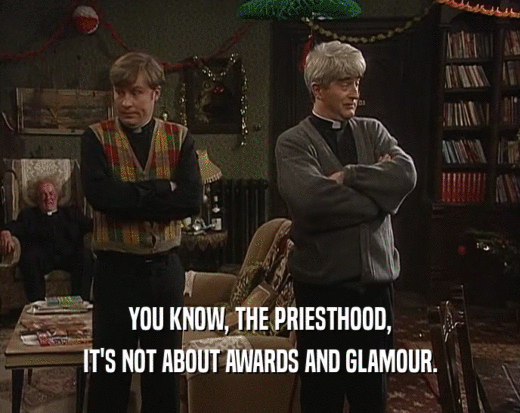 YOU KNOW, THE PRIESTHOOD, IT'S NOT ABOUT AWARDS AND GLAMOUR. 