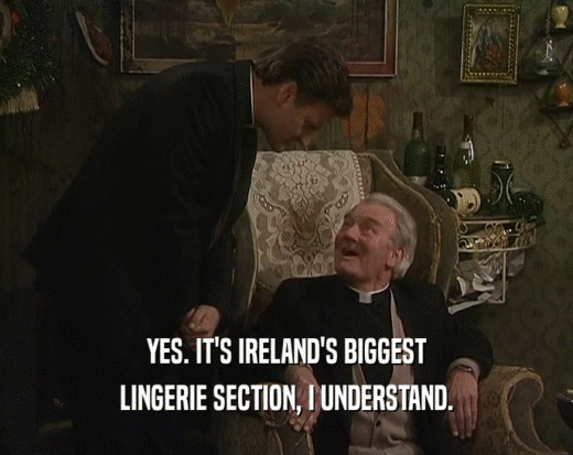 YES. IT'S IRELAND'S BIGGEST LINGERIE SECTION, I UNDERSTAND. 