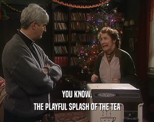 YOU KNOW,
 THE PLAYFUL SPLASH OF THE TEA
 