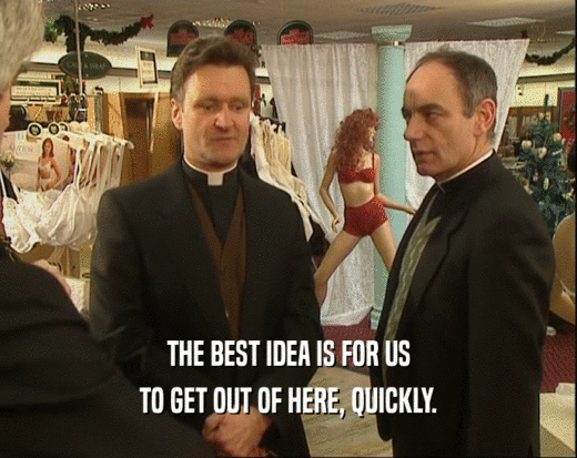THE BEST IDEA IS FOR US TO GET OUT OF HERE, QUICKLY. 