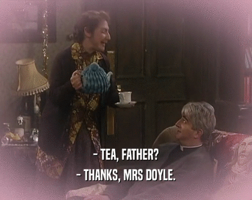 - TEA, FATHER? - THANKS, MRS DOYLE. 