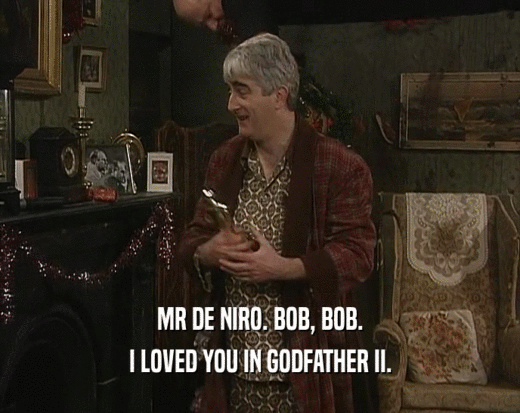 MR DE NIRO. BOB, BOB. I LOVED YOU IN GODFATHER II. 