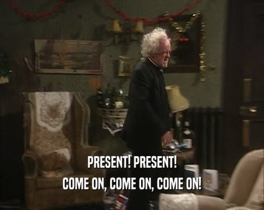 PRESENT! PRESENT! COME ON, COME ON, COME ON! 