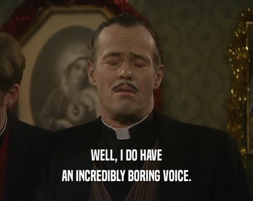 WELL, I DO HAVE
 AN INCREDIBLY BORING VOICE.
 