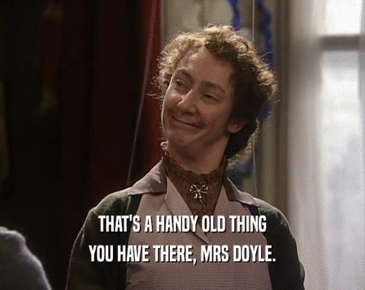 THAT'S A HANDY OLD THING YOU HAVE THERE, MRS DOYLE. 