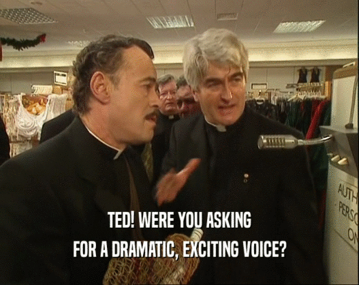 TED! WERE YOU ASKING
 FOR A DRAMATIC, EXCITING VOICE?
 