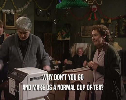 WHY DON'T YOU GO
 AND MAKE US A NORMAL CUP OF TEA?
 