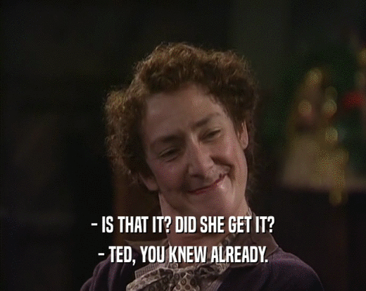 - IS THAT IT? DID SHE GET IT? - TED, YOU KNEW ALREADY. 