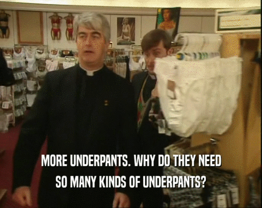 MORE UNDERPANTS. WHY DO THEY NEED SO MANY KINDS OF UNDERPANTS? 
